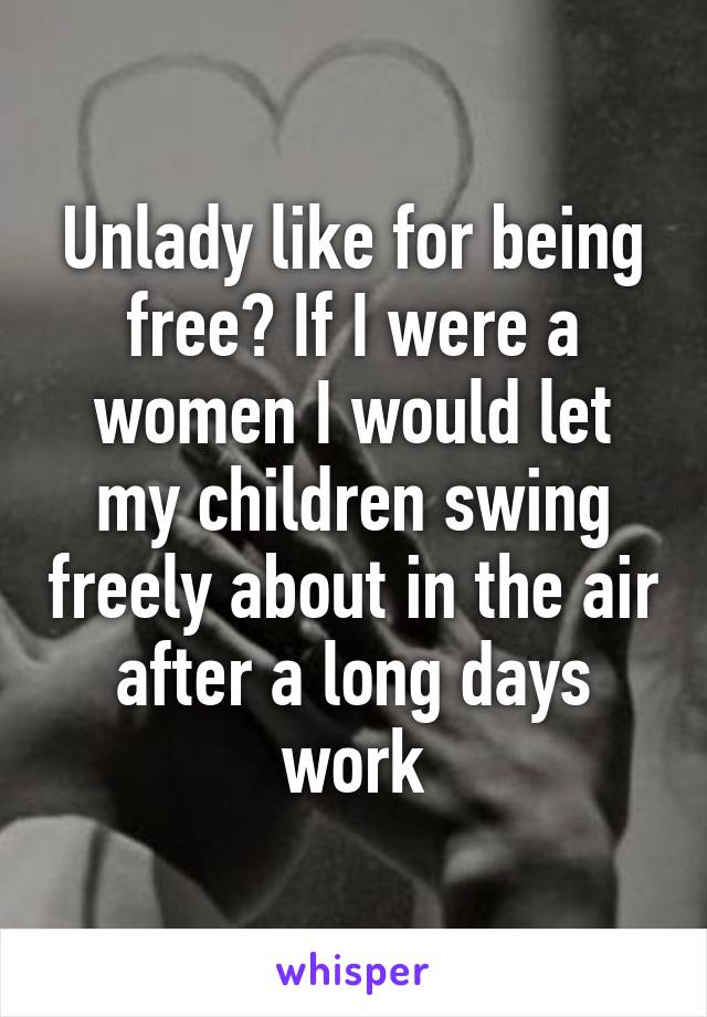 Unlady like for being free? If I were a women I would let my children swing freely about in the air after a long days work