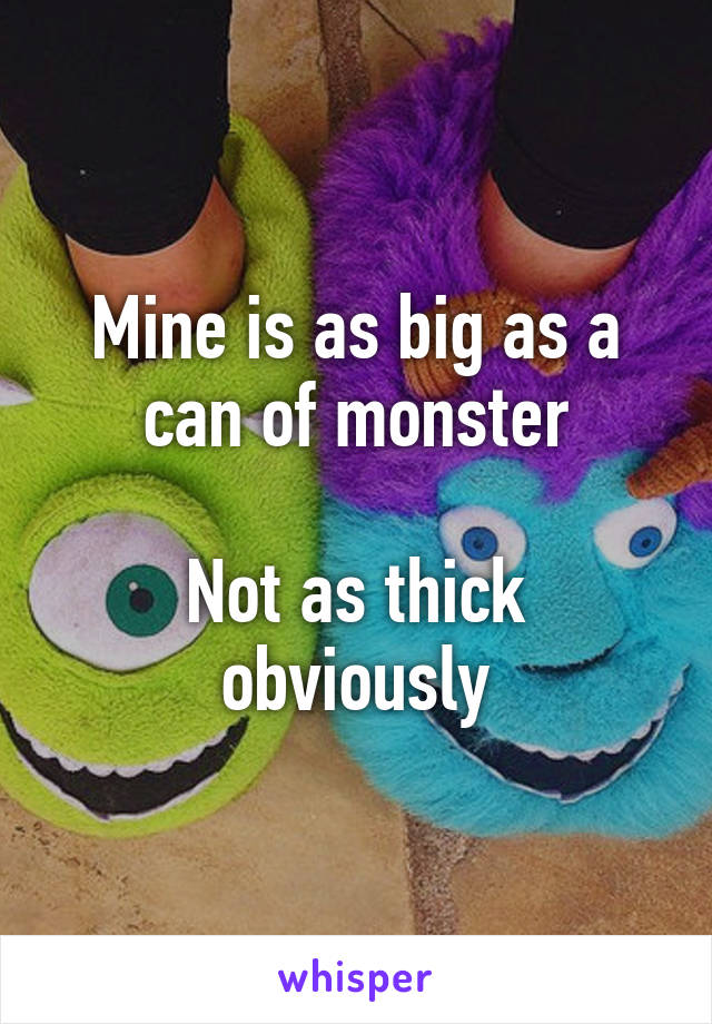 Mine is as big as a can of monster

Not as thick obviously