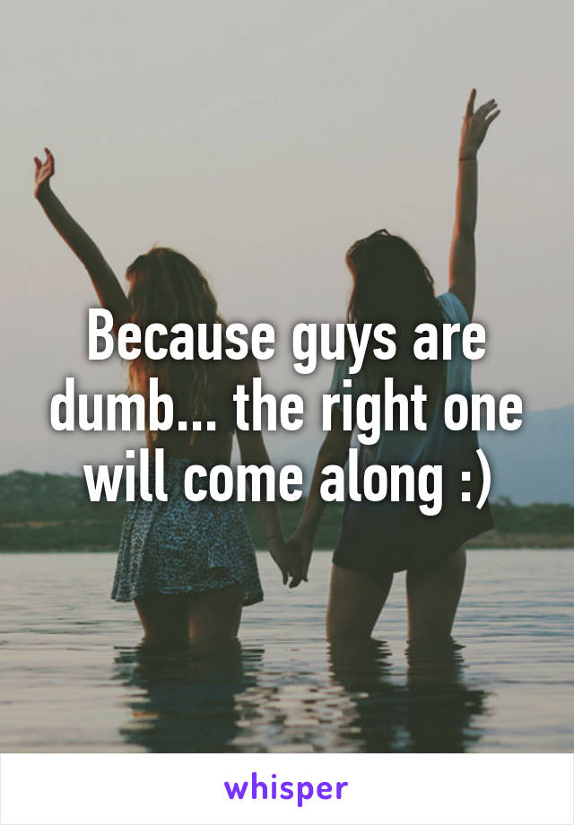 Because guys are dumb... the right one will come along :)