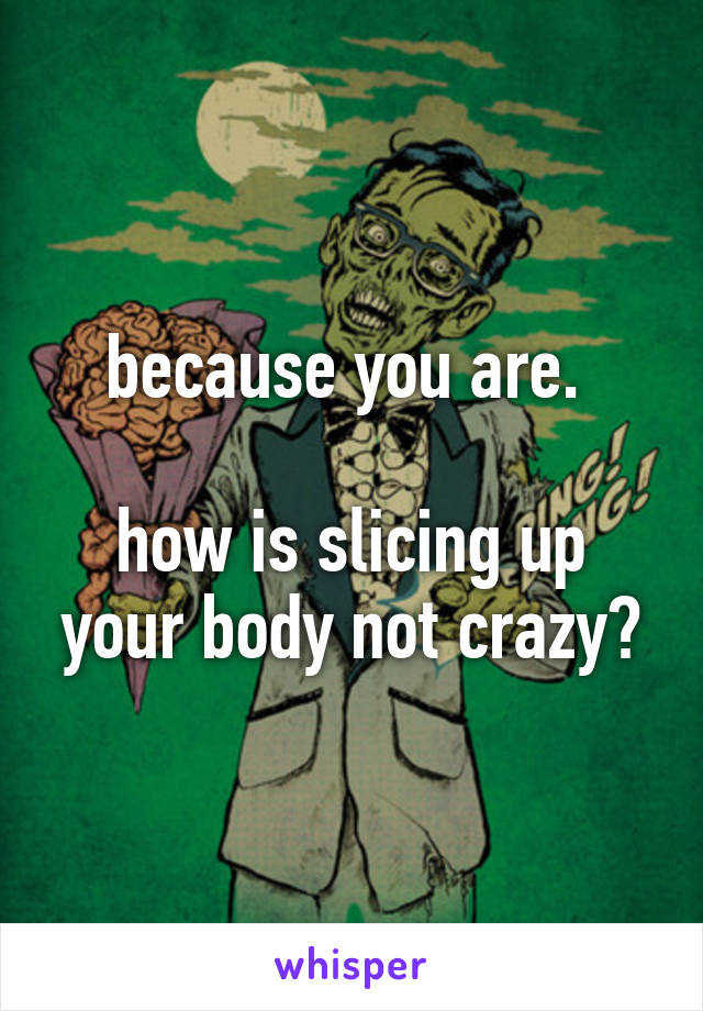 because you are. 

how is slicing up your body not crazy?