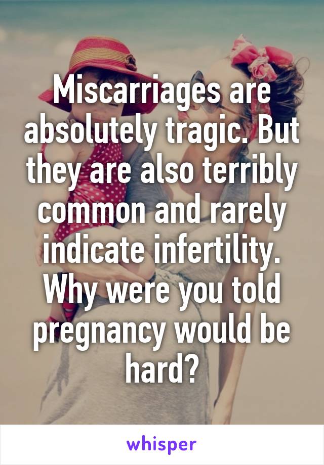 Miscarriages are absolutely tragic. But they are also terribly common and rarely indicate infertility. Why were you told pregnancy would be hard?