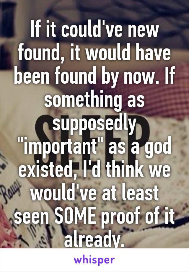 If it could've new found, it would have been found by now. If something as supposedly "important" as a god existed, I'd think we would've at least seen SOME proof of it already.