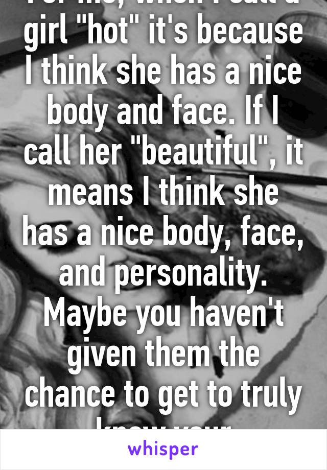 For me, when I call a girl "hot" it's because I think she has a nice body and face. If I call her "beautiful", it means I think she has a nice body, face, and personality. Maybe you haven't given them the chance to get to truly know your personality. 