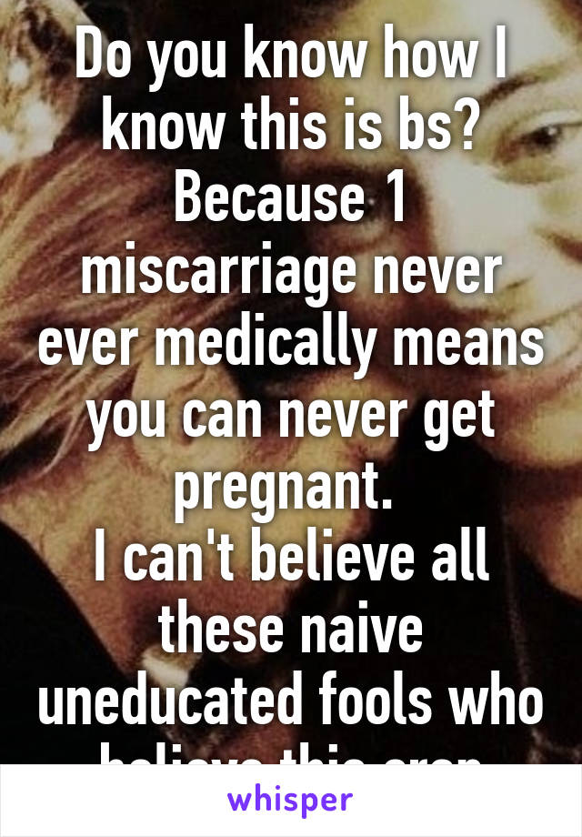 Do you know how I know this is bs? Because 1 miscarriage never ever medically means you can never get pregnant. 
I can't believe all these naive uneducated fools who believe this crap