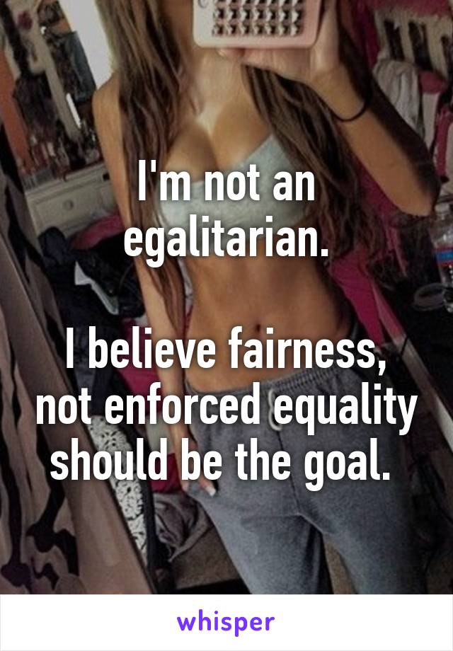 I'm not an egalitarian.

I believe fairness, not enforced equality should be the goal. 