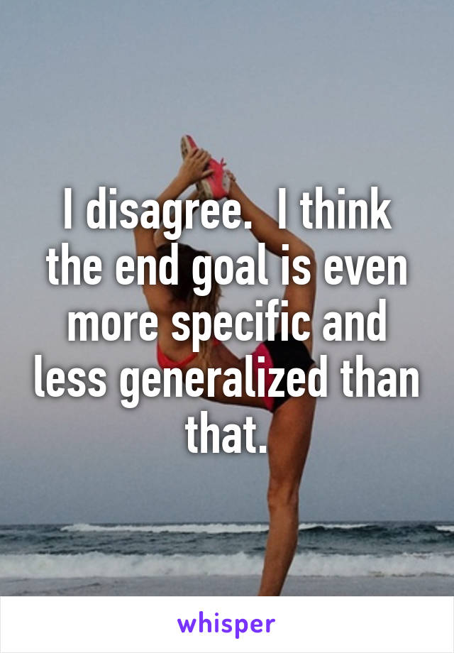 I disagree.  I think the end goal is even more specific and less generalized than that.
