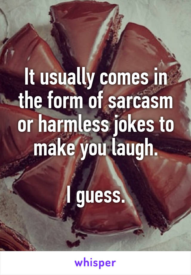 It usually comes in the form of sarcasm or harmless jokes to make you laugh.

I guess.