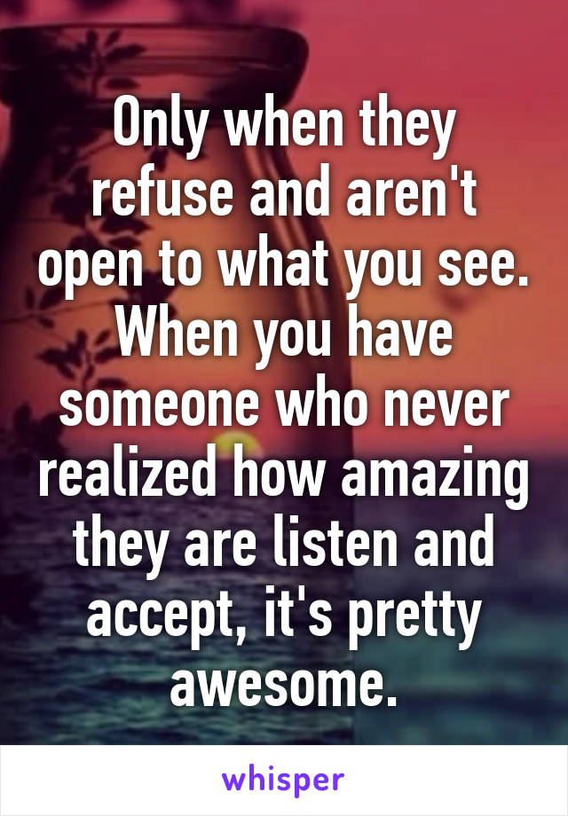 Only when they refuse and aren't open to what you see. When you have someone who never realized how amazing they are listen and accept, it's pretty awesome.