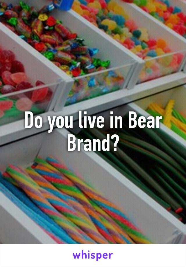 Do you live in Bear Brand?