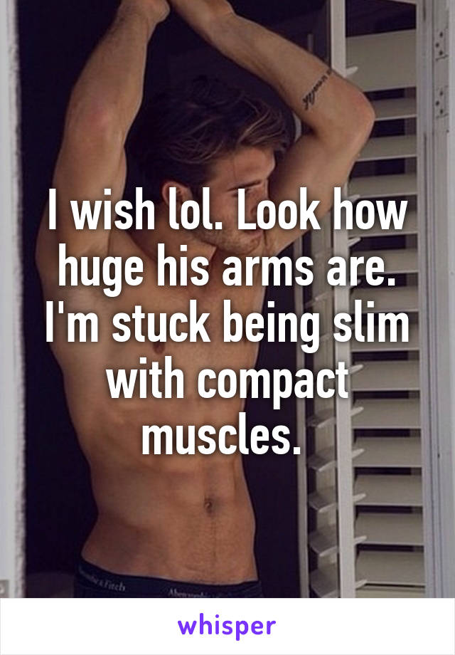 I wish lol. Look how huge his arms are. I'm stuck being slim with compact muscles. 