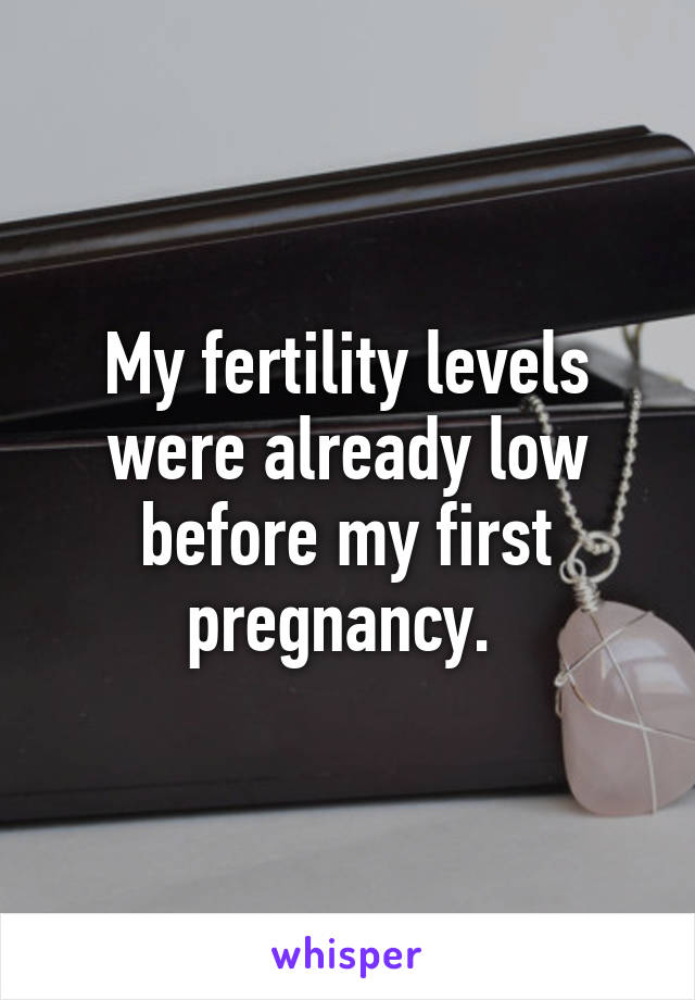 My fertility levels were already low before my first pregnancy. 