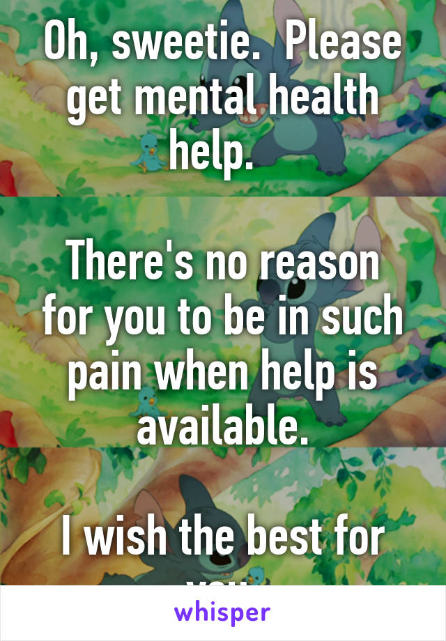 Oh, sweetie.  Please get mental health help.  

There's no reason for you to be in such pain when help is available.

I wish the best for you.