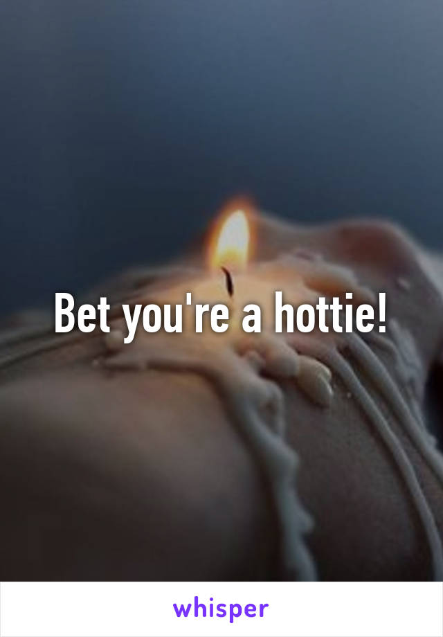 Bet you're a hottie!