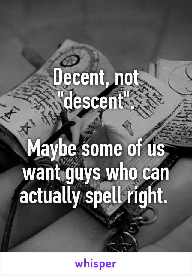 Decent, not "descent".

Maybe some of us want guys who can actually spell right. 