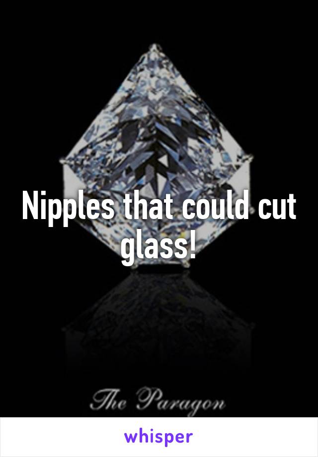 Nipples that could cut glass!