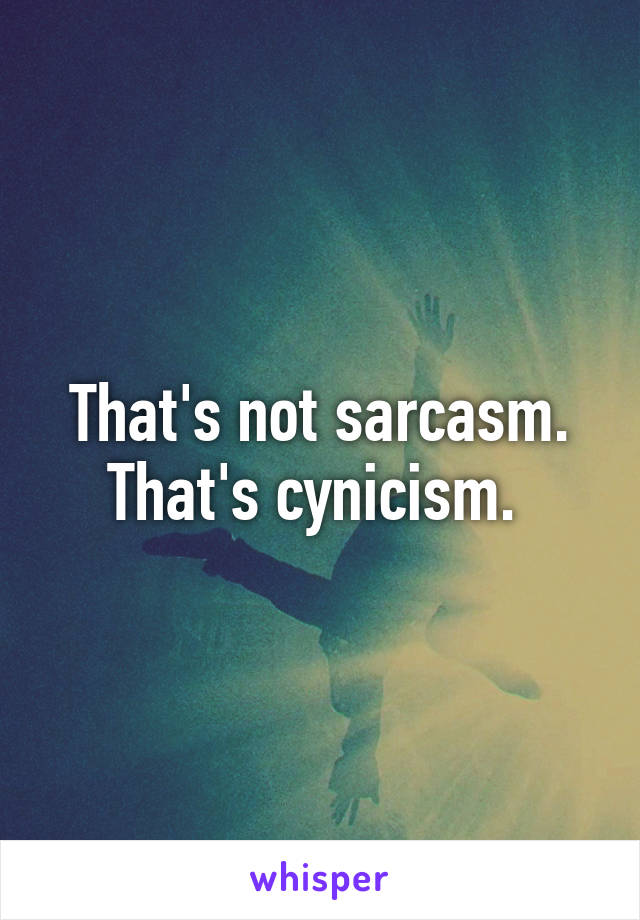 That's not sarcasm. That's cynicism. 