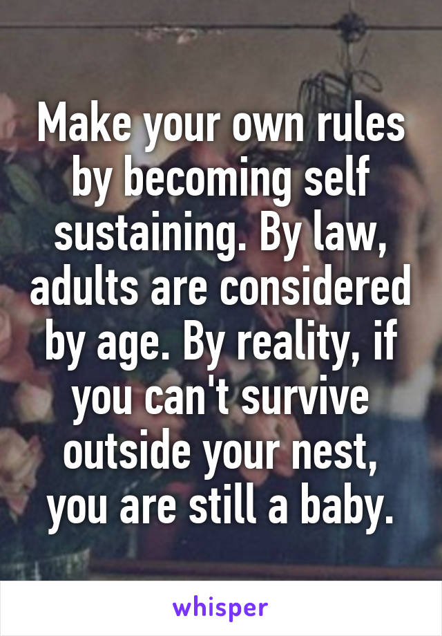 Make your own rules by becoming self sustaining. By law, adults are considered by age. By reality, if you can't survive outside your nest, you are still a baby.