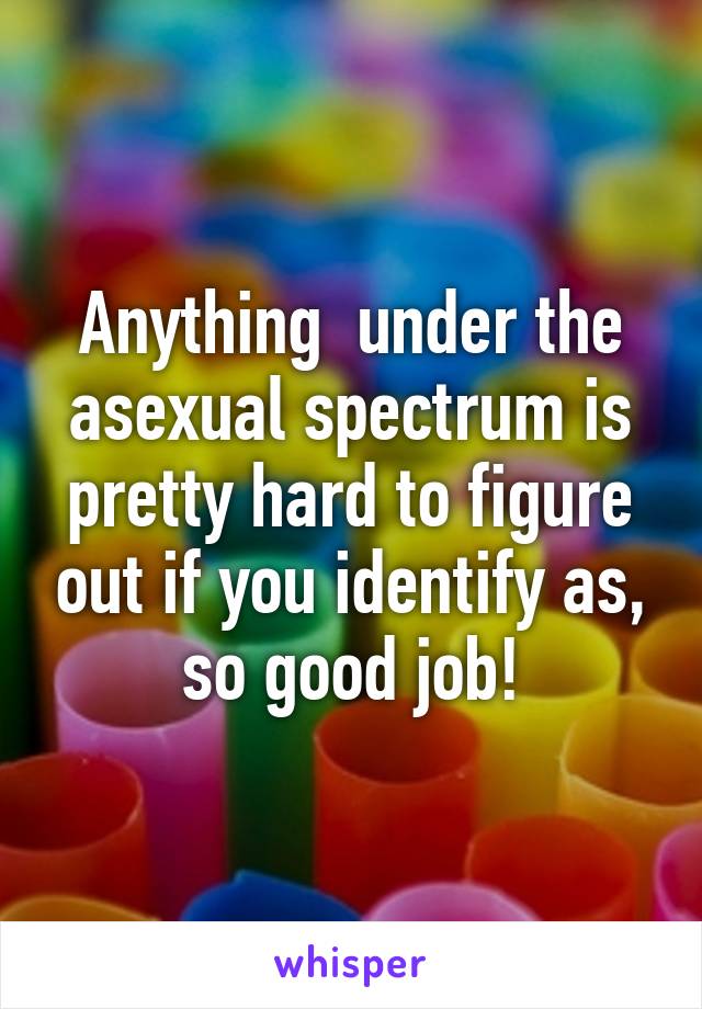 Anything  under the asexual spectrum is pretty hard to figure out if you identify as, so good job!