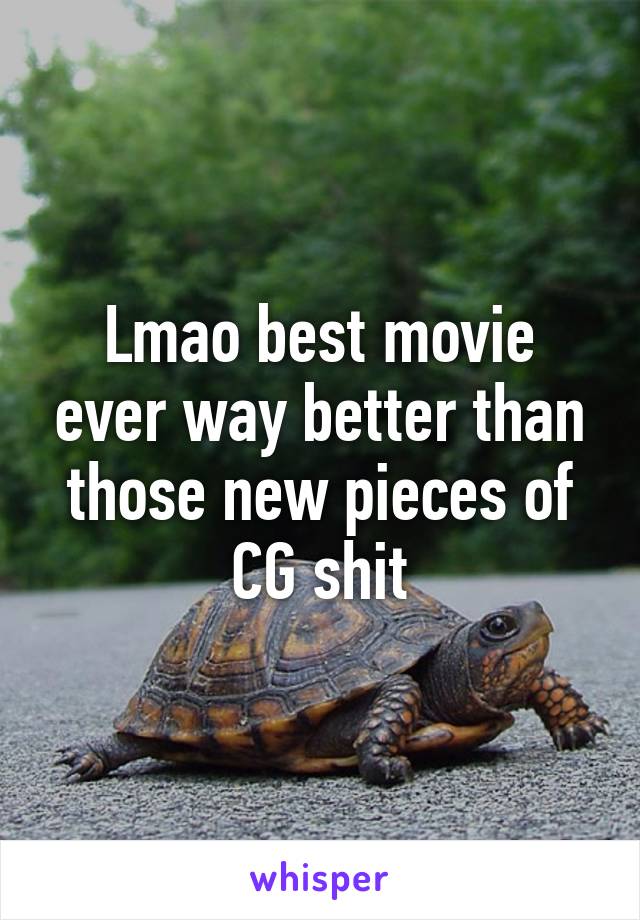 Lmao best movie ever way better than those new pieces of CG shit