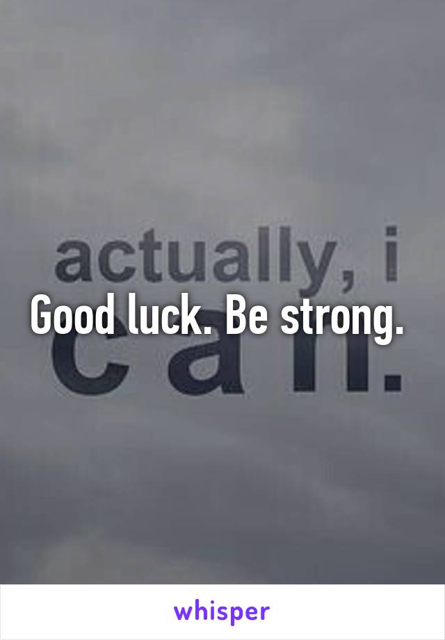 Good luck. Be strong. 