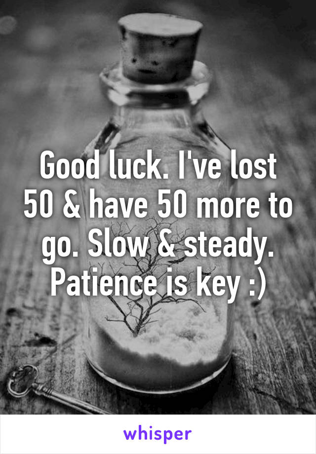 Good luck. I've lost 50 & have 50 more to go. Slow & steady. Patience is key :)