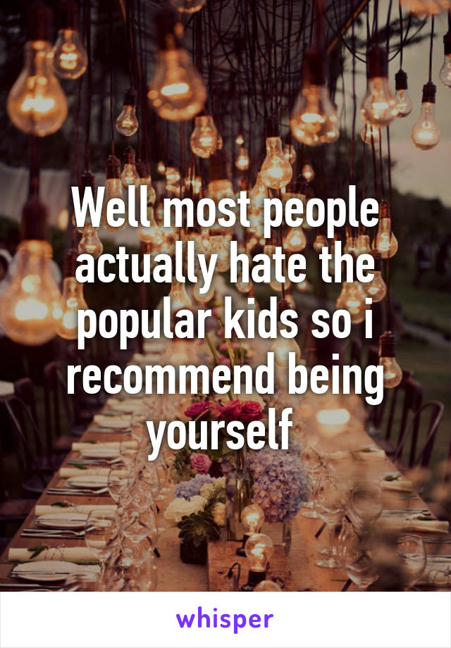 Well most people actually hate the popular kids so i recommend being yourself 