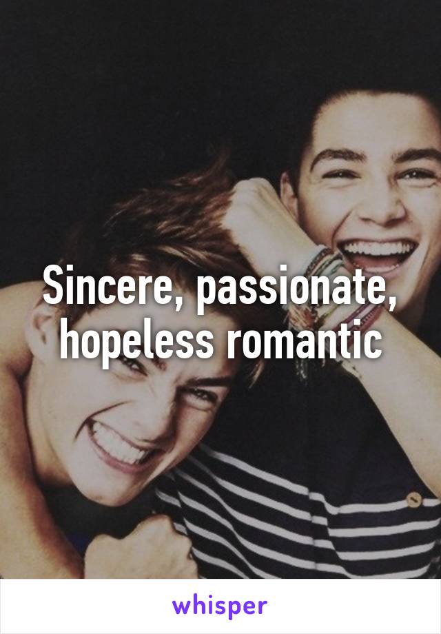 Sincere, passionate, hopeless romantic