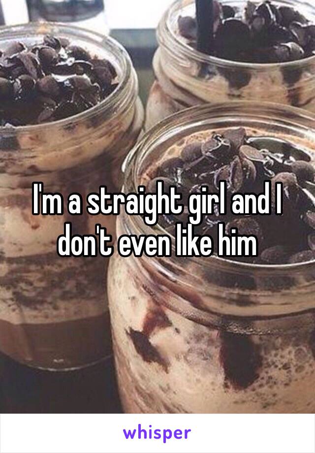 I'm a straight girl and I don't even like him 