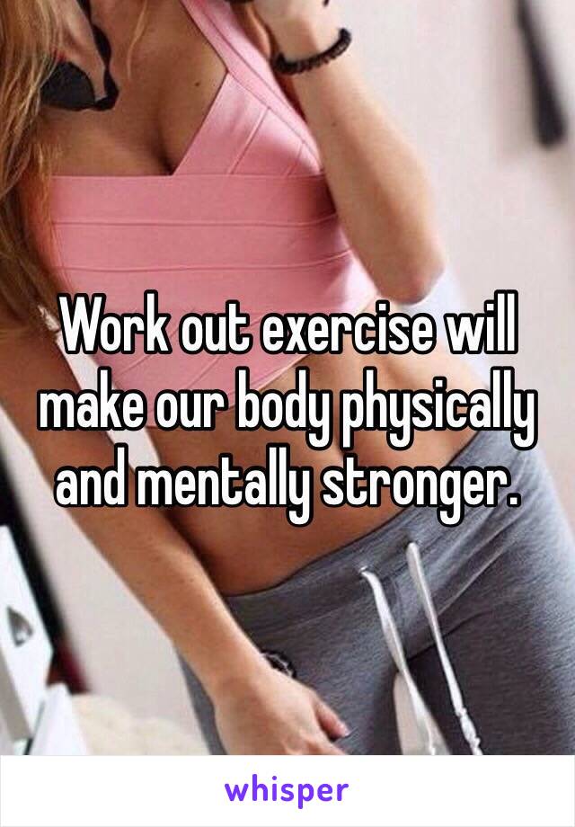 Work out exercise will make our body physically and mentally stronger.