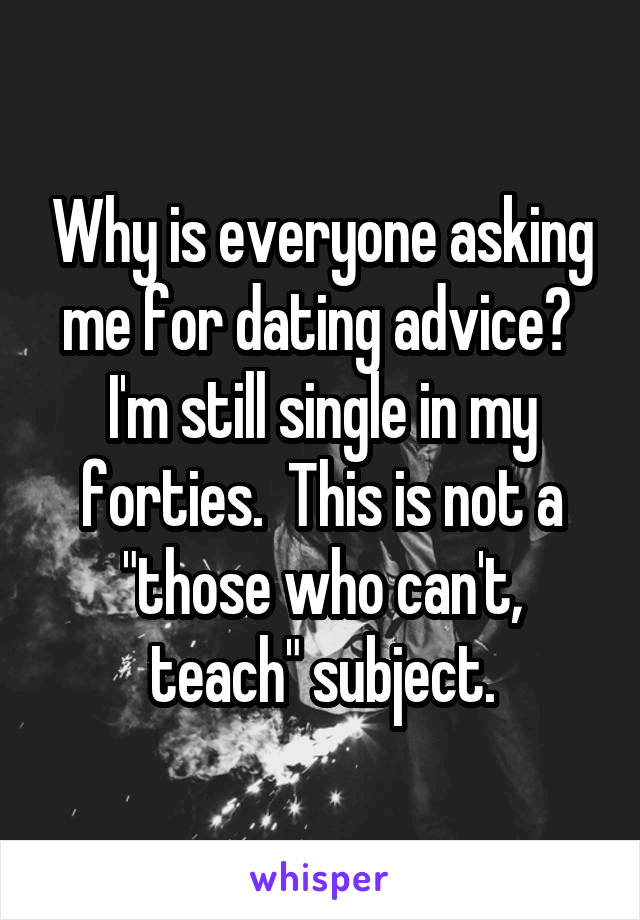 Why is everyone asking me for dating advice?  I'm still single in my forties.  This is not a "those who can't, teach" subject.