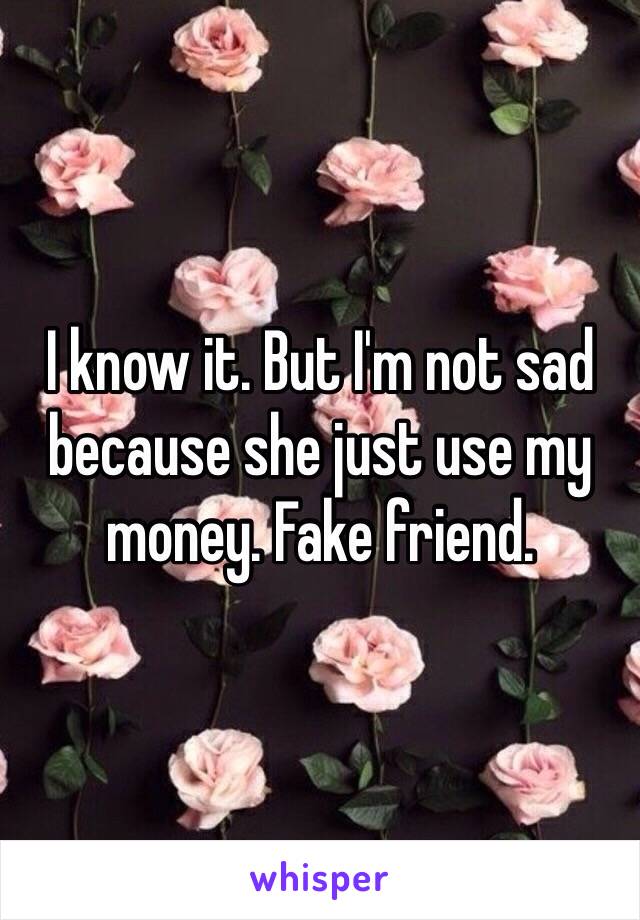 I know it. But I'm not sad because she just use my money. Fake friend. 