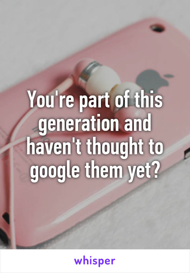 You're part of this generation and haven't thought to google them yet?