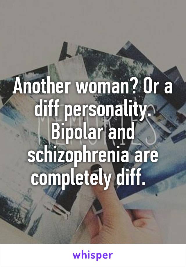 Another woman? Or a diff personality. Bipolar and schizophrenia are completely diff.  