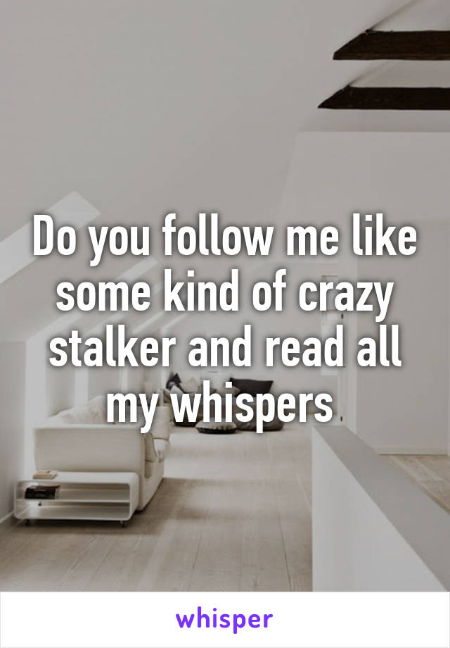 Do you follow me like some kind of crazy stalker and read all my whispers 