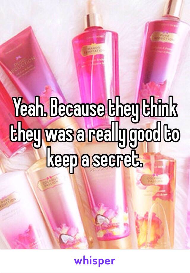 Yeah. Because they think they was a really good to keep a secret. 