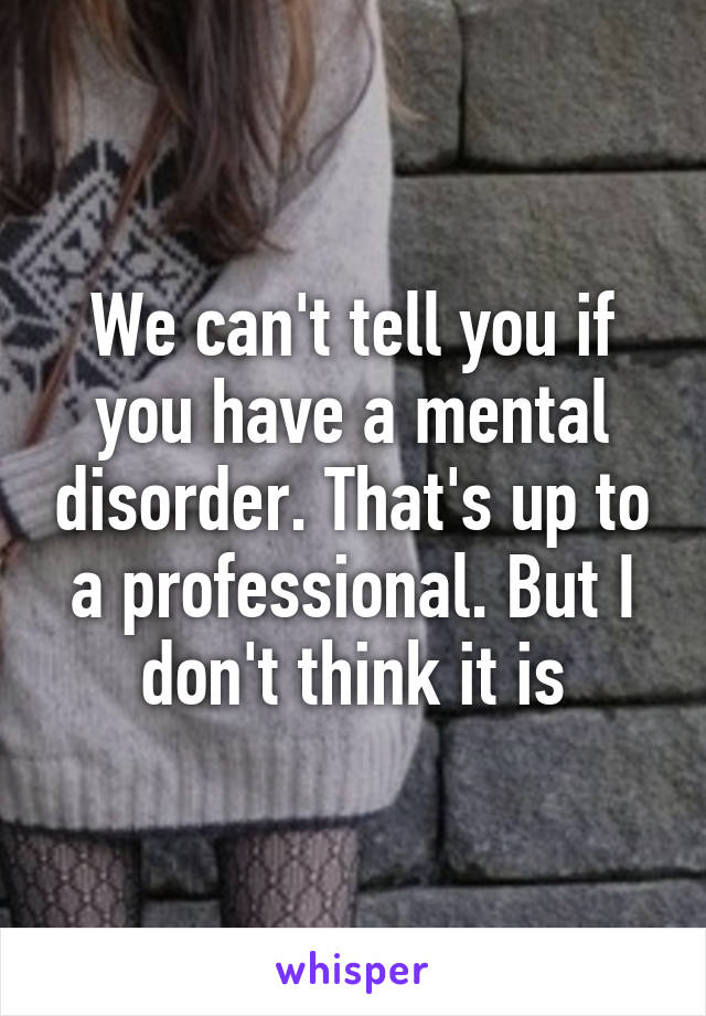 We can't tell you if you have a mental disorder. That's up to a professional. But I don't think it is