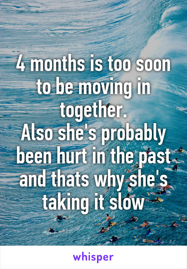 4 months is too soon to be moving in together.
Also she's probably been hurt in the past and thats why she's taking it slow