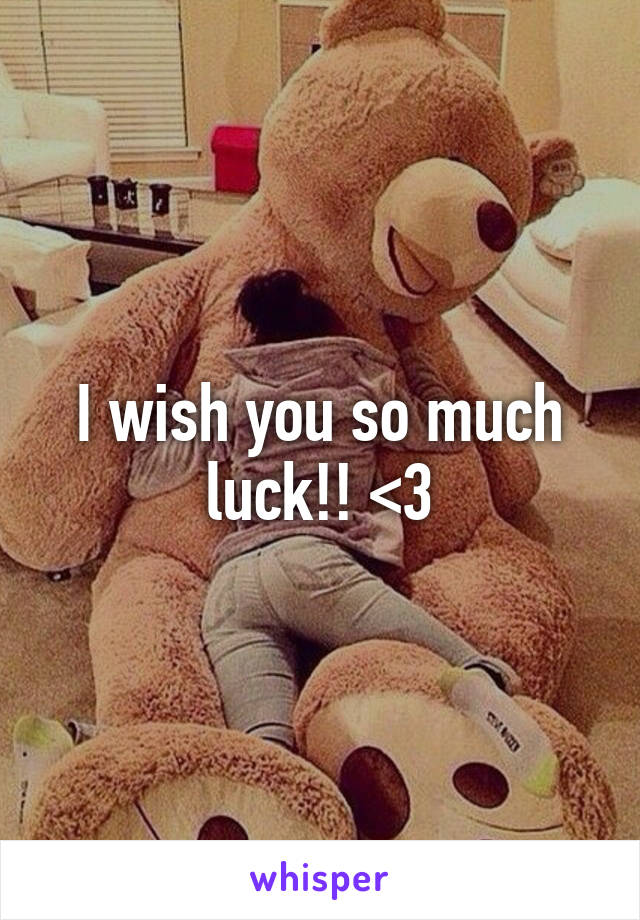 I wish you so much luck!! <3