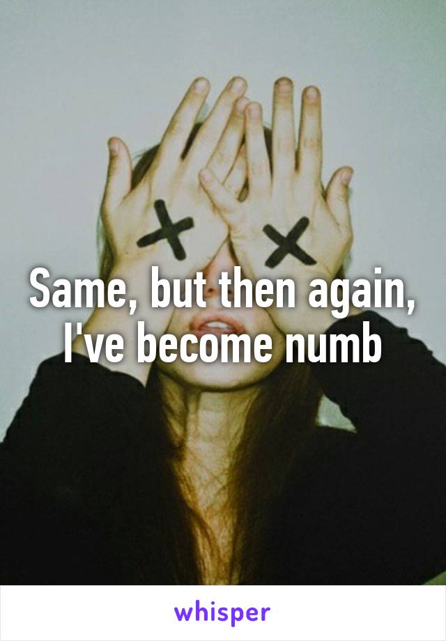 Same, but then again, I've become numb