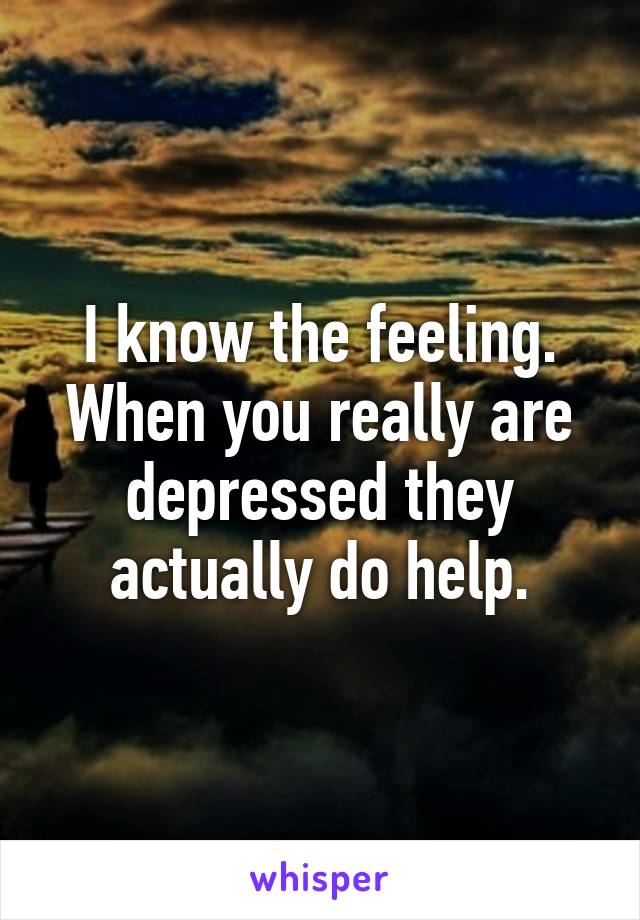 I know the feeling.
When you really are depressed they actually do help.