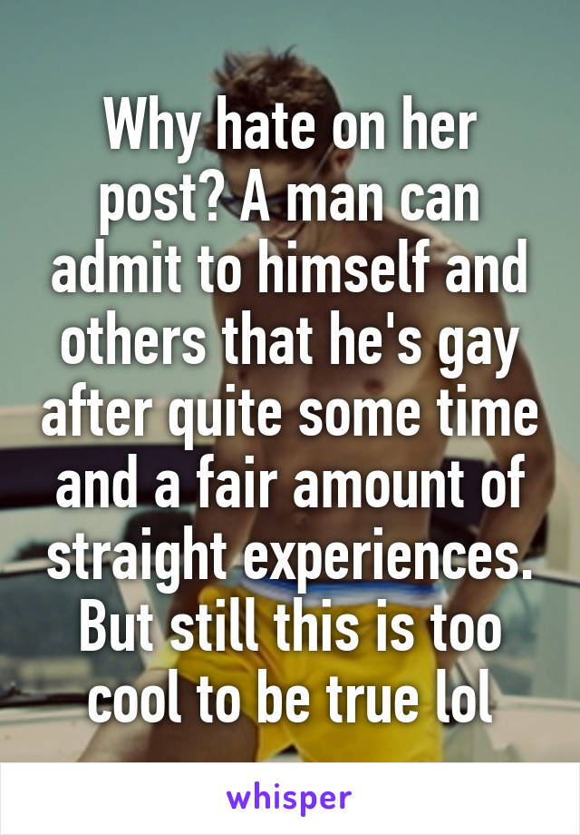 Why hate on her post? A man can admit to himself and others that he's gay after quite some time and a fair amount of straight experiences. But still this is too cool to be true lol