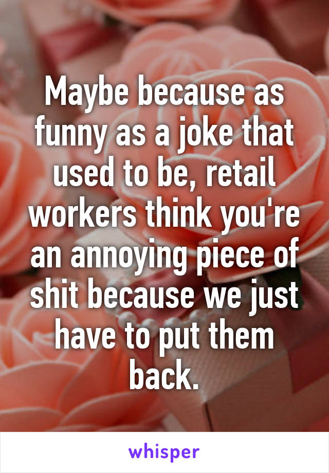 Maybe because as funny as a joke that used to be, retail workers think you're an annoying piece of shit because we just have to put them back.