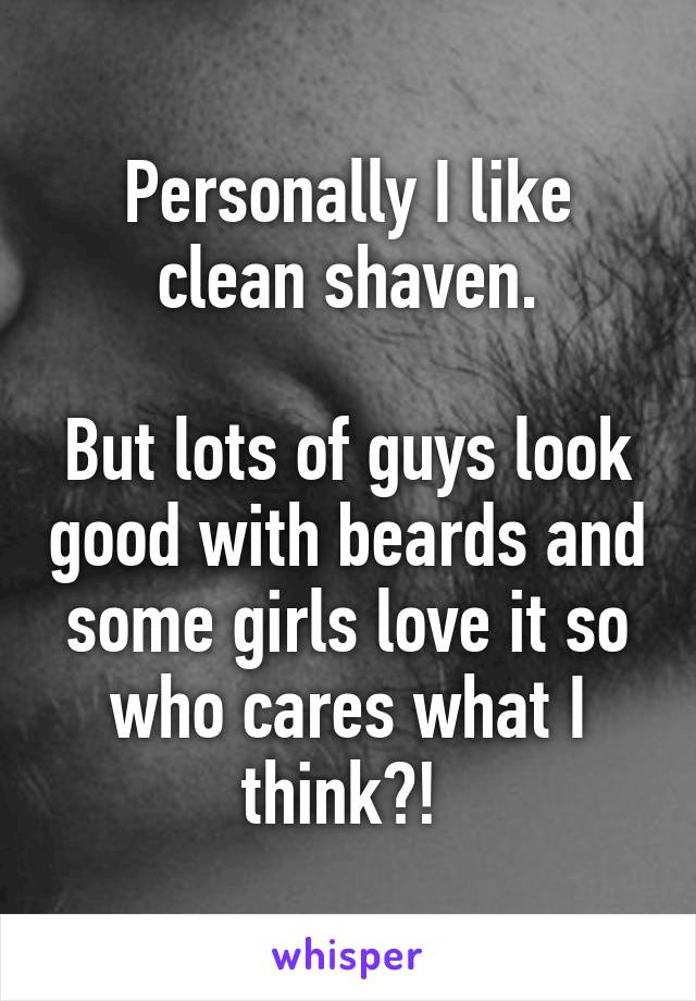 Personally I like clean shaven.

But lots of guys look good with beards and some girls love it so who cares what I think?! 