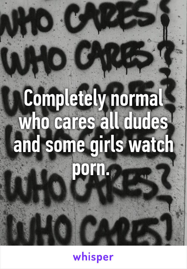 Completely normal who cares all dudes and some girls watch porn. 