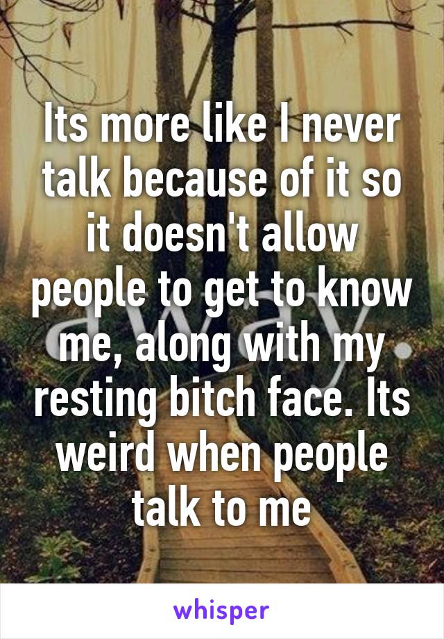 Its more like I never talk because of it so it doesn't allow people to get to know me, along with my resting bitch face. Its weird when people talk to me