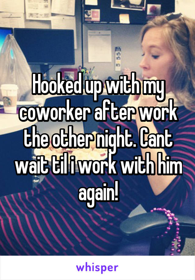 Hooked up with my coworker after work the other night. Cant wait til i work with him again!