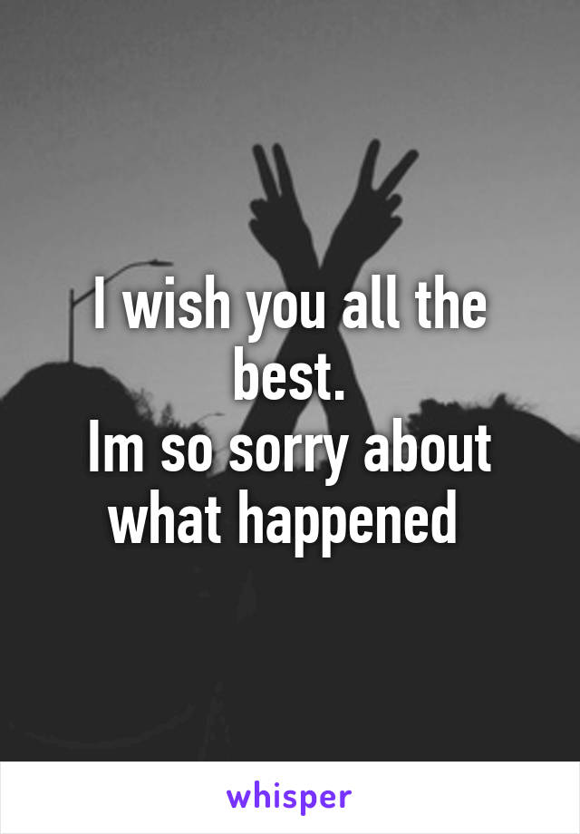 I wish you all the best.
Im so sorry about what happened 