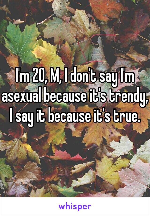 I'm 20, M, I don't say I'm asexual because it's trendy, I say it because it's true.