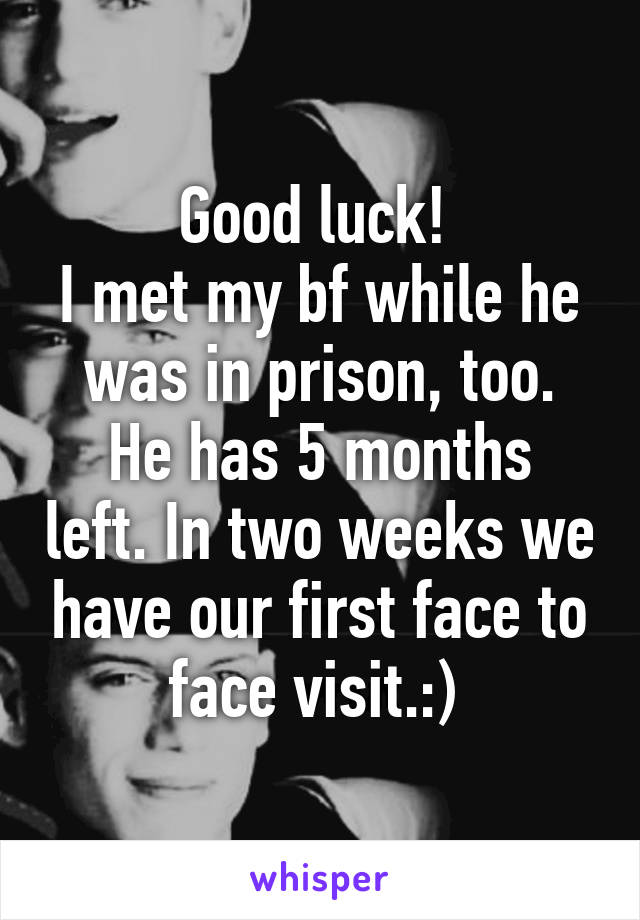 Good luck! 
I met my bf while he was in prison, too.
He has 5 months left. In two weeks we have our first face to face visit.:) 