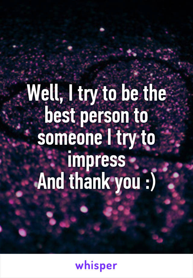 Well, I try to be the best person to someone I try to impress
And thank you :)